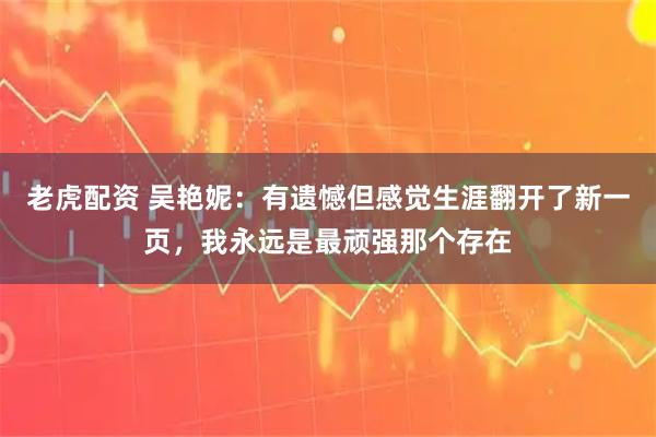 老虎配资 吴艳妮：有遗憾但感觉生涯翻开了新一页，我永远是最顽强那个存在