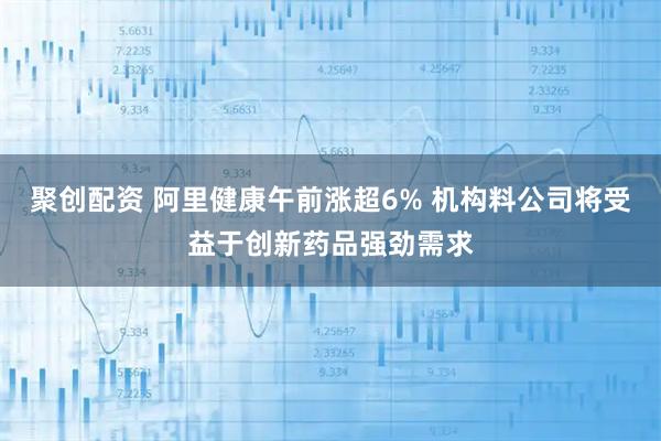 聚创配资 阿里健康午前涨超6% 机构料公司将受益于创新药品强劲需求