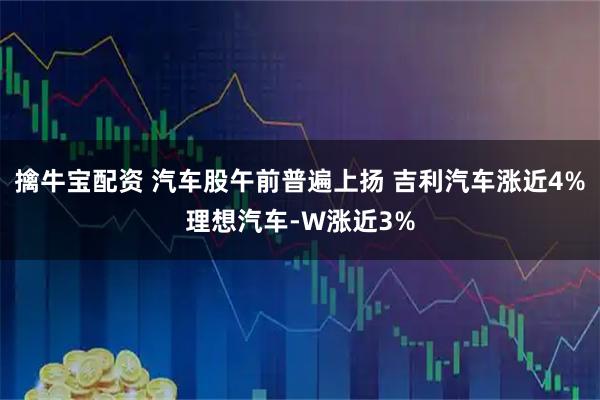 擒牛宝配资 汽车股午前普遍上扬 吉利汽车涨近4%理想汽车-W涨近3%