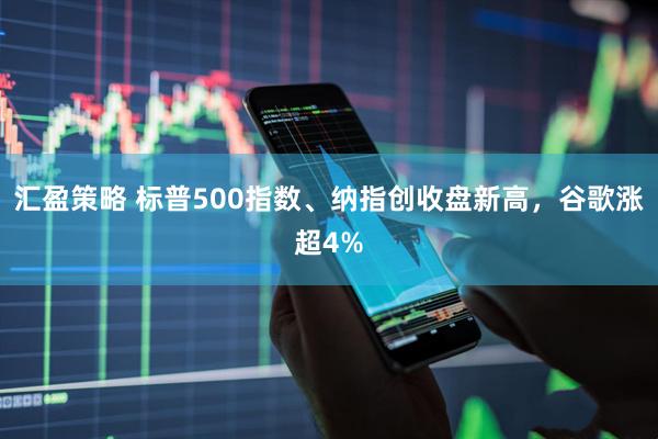 汇盈策略 标普500指数、纳指创收盘新高，谷歌涨超4%