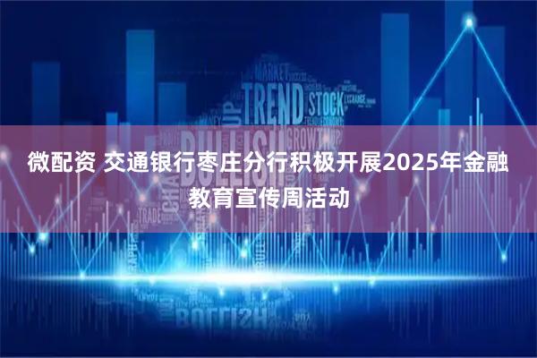 微配资 交通银行枣庄分行积极开展2025年金融教育宣传周活动