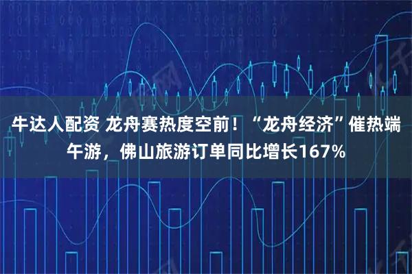 牛达人配资 龙舟赛热度空前！“龙舟经济”催热端午游，佛山旅游订单同比增长167%