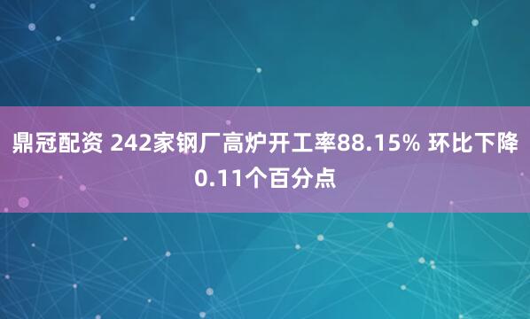 鼎冠配资 242家钢厂高炉开工率88.15% 环比下降0.11个百分点