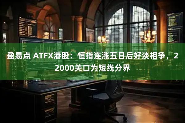 盈易点 ATFX港股：恒指连涨五日后好淡相争，22000关口为短线分界