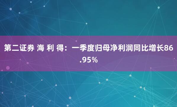 第二证券 海 利 得：一季度归母净利润同比增长86.95%
