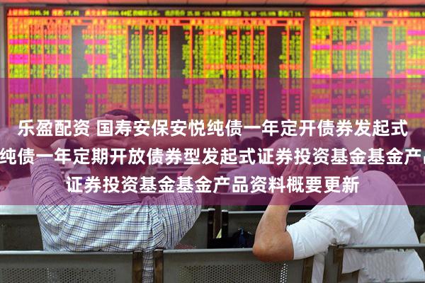 乐盈配资 国寿安保安悦纯债一年定开债券发起式: 国寿安保安悦纯债一年定期开放债券型发起式证券投资基金基金产品资料概要更新