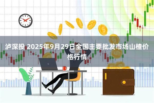 泸深投 2025年9月29日全国主要批发市场山楂价格行情