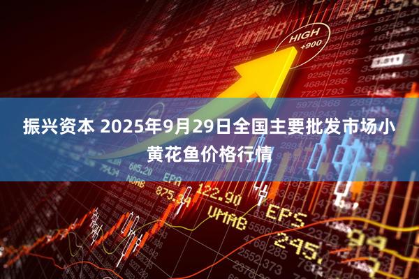 振兴资本 2025年9月29日全国主要批发市场小黄花鱼价格行情
