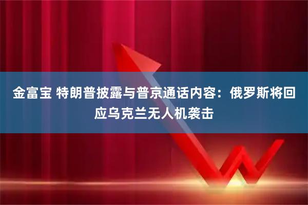 金富宝 特朗普披露与普京通话内容：俄罗斯将回应乌克兰无人机袭击