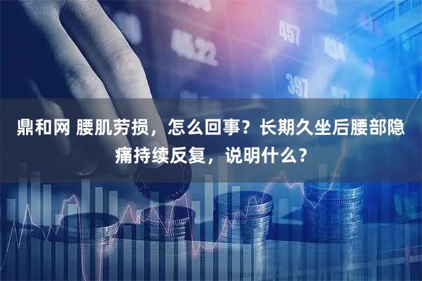 鼎和网 腰肌劳损，怎么回事？长期久坐后腰部隐痛持续反复，说明什么？