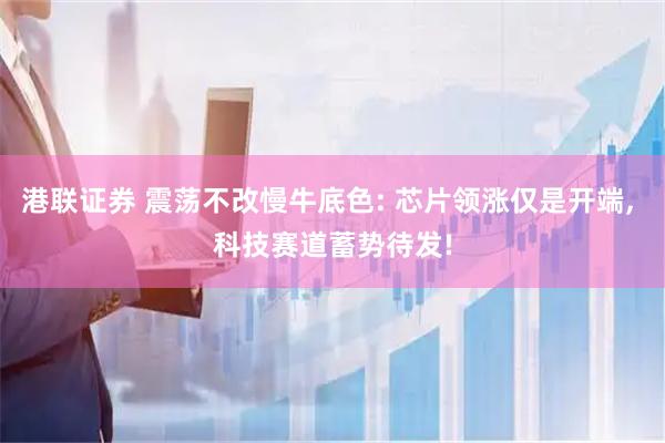 港联证券 震荡不改慢牛底色: 芯片领涨仅是开端, 科技赛道蓄势待发!