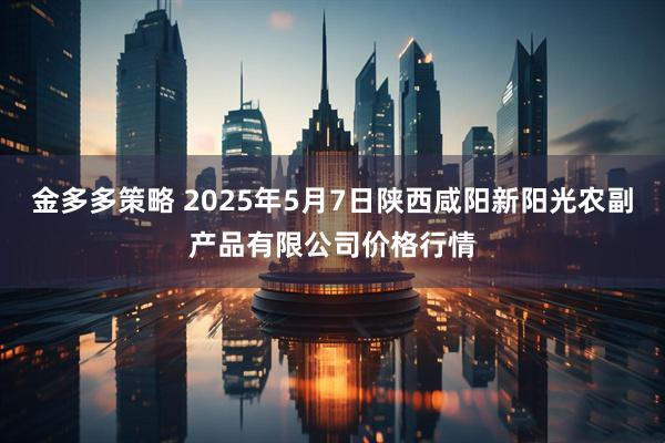 金多多策略 2025年5月7日陕西咸阳新阳光农副产品有限公司价格行情