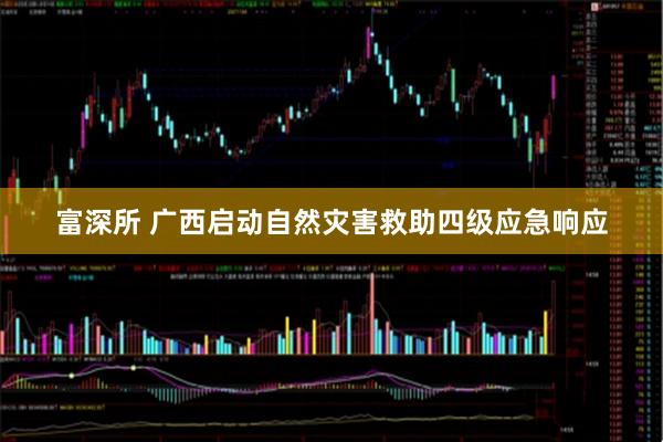 富深所 广西启动自然灾害救助四级应急响应