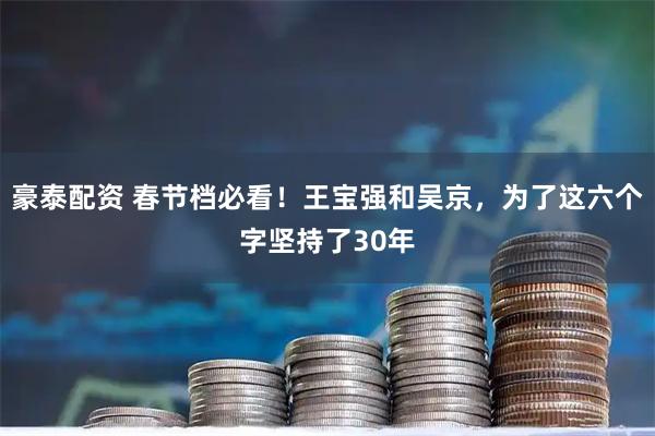 豪泰配资 春节档必看！王宝强和吴京，为了这六个字坚持了30年