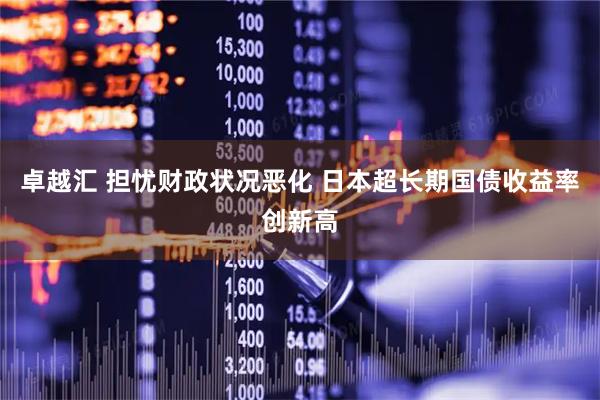 卓越汇 担忧财政状况恶化 日本超长期国债收益率创新高