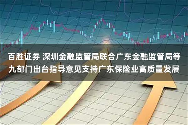 百胜证券 深圳金融监管局联合广东金融监管局等九部门出台指导意见支持广东保险业高质量发展