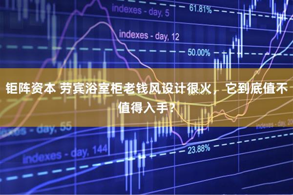 钜阵资本 劳宾浴室柜老钱风设计很火，它到底值不值得入手？