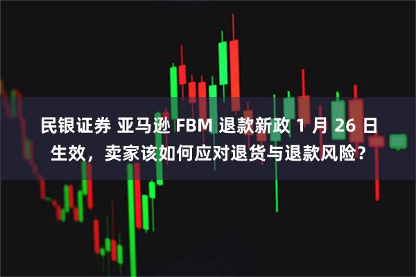 民银证券 亚马逊 FBM 退款新政 1 月 26 日生效，卖家该如何应对退货与退款风险？