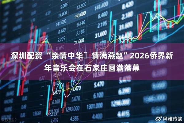 深圳配资 “亲情中华・情满燕赵”2026侨界新年音乐会在石家庄圆满落幕