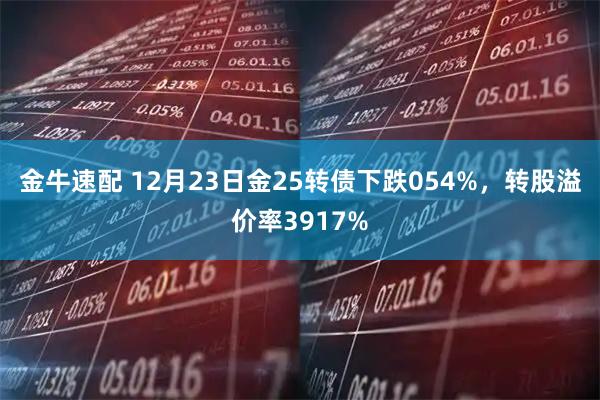 金牛速配 12月23日金25转债下跌054%，转股溢价率3917%