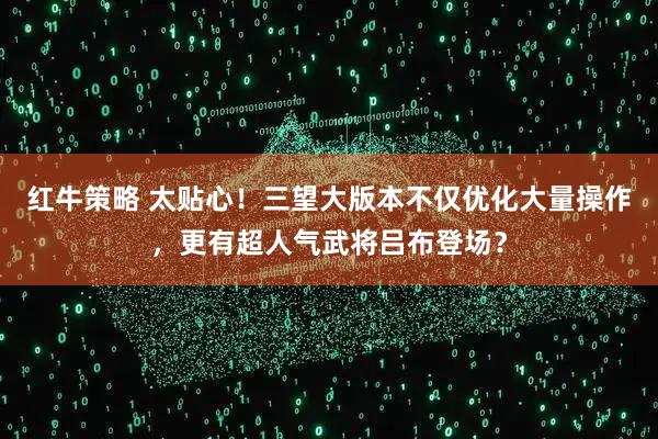 红牛策略 太贴心！三望大版本不仅优化大量操作，更有超人气武将吕布登场？