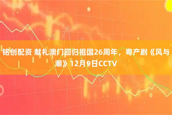 铭创配资 献礼澳门回归祖国26周年，粤产剧《风与潮》12月9日CCTV