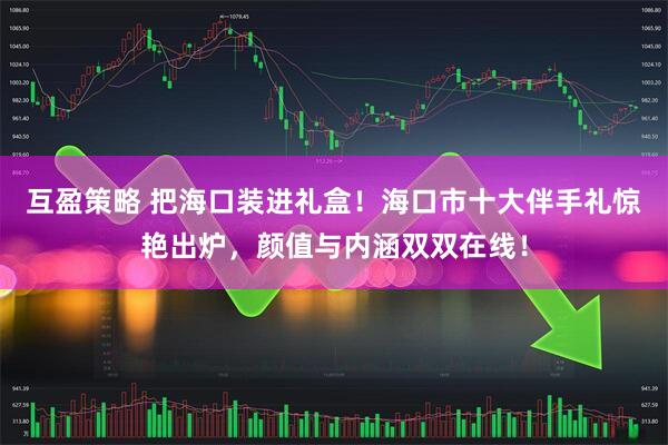互盈策略 把海口装进礼盒！海口市十大伴手礼惊艳出炉，颜值与内涵双双在线！