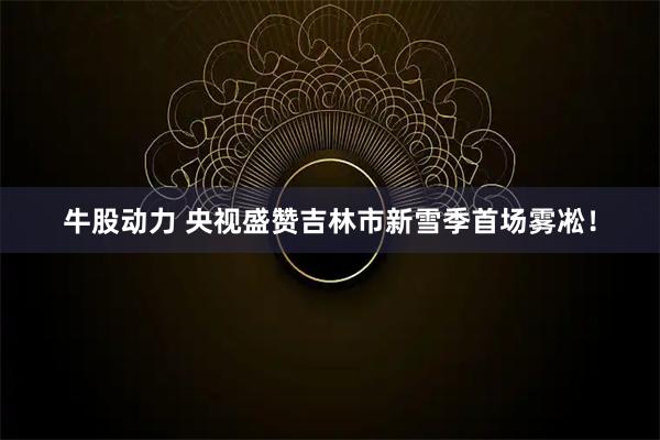 牛股动力 央视盛赞吉林市新雪季首场雾凇！