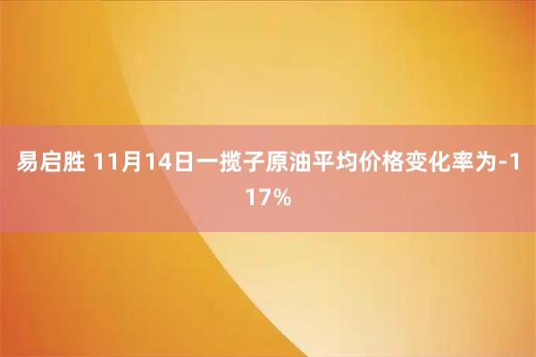 易启胜 11月14日一揽子原油平均价格变化率为-117%