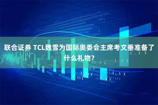 联合证券 TCL魏雪为国际奥委会主席考文垂准备了什么礼物？