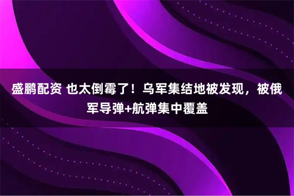 盛鹏配资 也太倒霉了！乌军集结地被发现，被俄军导弹+航弹集中覆盖