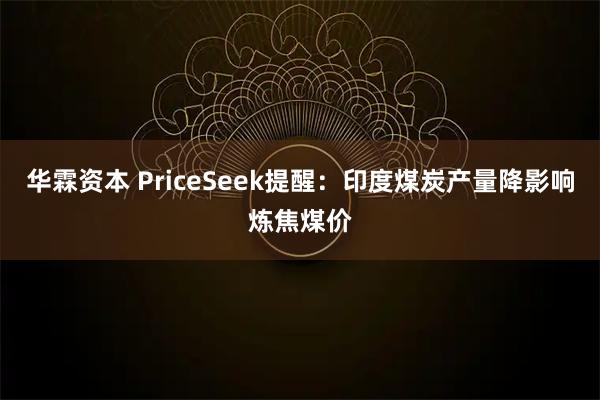 华霖资本 PriceSeek提醒：印度煤炭产量降影响炼焦煤价