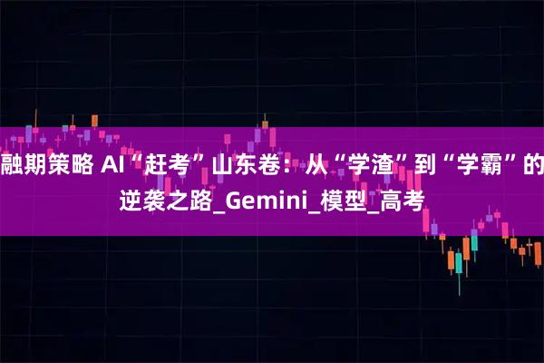 融期策略 AI“赶考”山东卷：从“学渣”到“学霸”的逆袭之路_Gemini_模型_高考