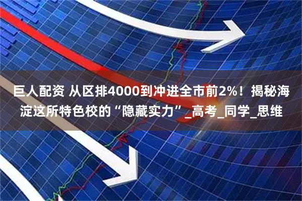巨人配资 从区排4000到冲进全市前2%！揭秘海淀这所特色校的“隐藏实力”_高考_同学_思维