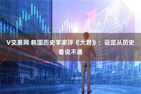 V交易网 韩国历史学家评《大君》：设定从历史看说不通