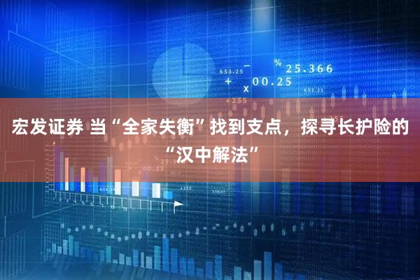 宏发证券 当“全家失衡”找到支点，探寻长护险的“汉中解法”